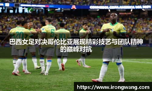 巴西女足对决哥伦比亚展现精彩技艺与团队精神的巅峰对抗