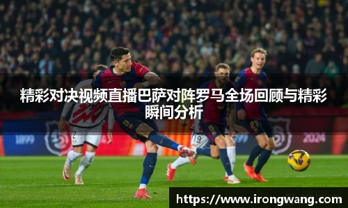 精彩对决视频直播巴萨对阵罗马全场回顾与精彩瞬间分析